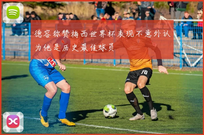 德容称赞梅西世界杯表现不意外认为他是历史最佳球员
