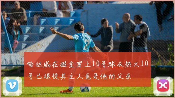 哈达威在掘金穿上10号球衣热火10号已退役其主人竟是他的父亲