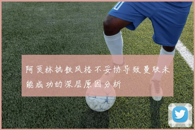 阿莫林执教风格不妥协导致曼联未能成功的深层原因分析