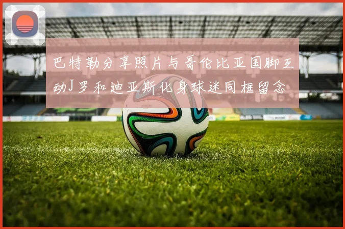 巴特勒分享照片与哥伦比亚国脚互动J罗和迪亚斯化身球迷同框留念