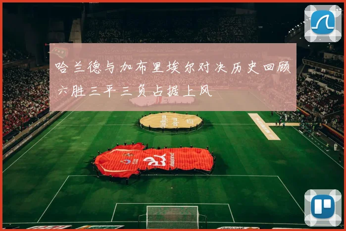 哈兰德与加布里埃尔对决历史回顾六胜三平三负占据上风