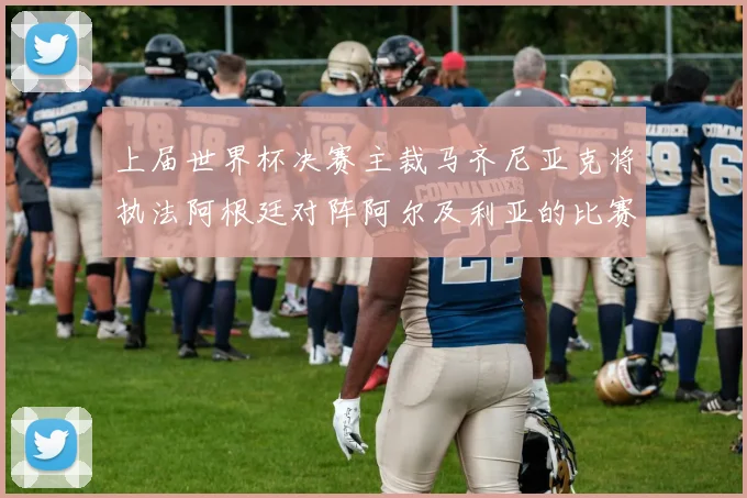 上届世界杯决赛主裁马齐尼亚克将执法阿根廷对阵阿尔及利亚的比赛