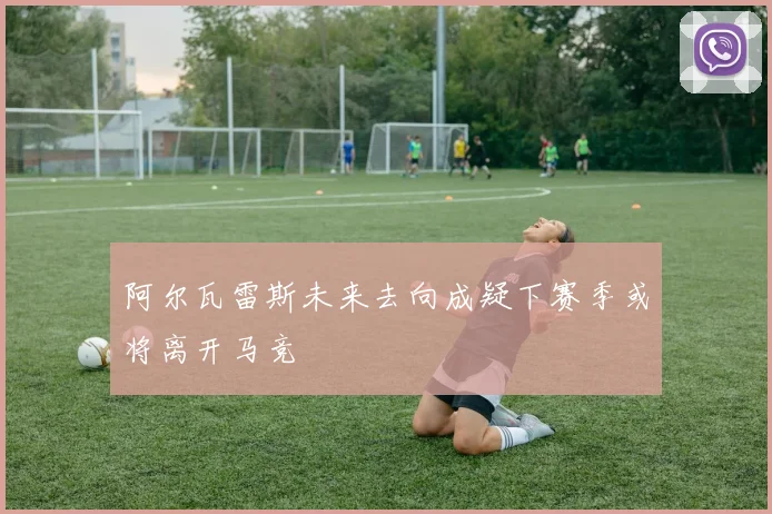 阿尔瓦雷斯未来去向成疑下赛季或将离开马竞