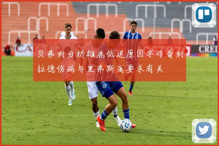 贝弗利分析雄鹿低迷原因字母哥利拉德伤病与里弗斯高要求有关