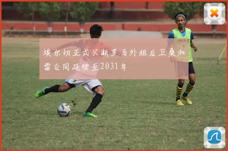 埃尔切正式买断罗马外租后卫桑加雷合同延续至2031年