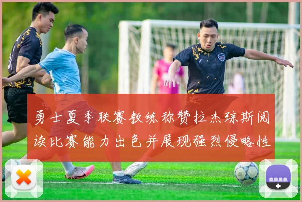 勇士夏季联赛教练称赞拉杰琼斯阅读比赛能力出色并展现强烈侵略性