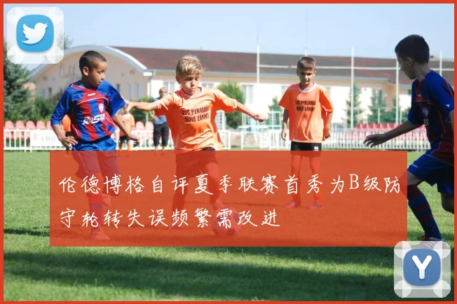伦德博格自评夏季联赛首秀为B级防守轮转失误频繁需改进
