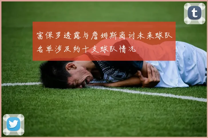 富保罗透露与詹姆斯商讨未来球队名单涉及约十支球队情况