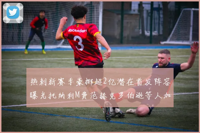 热刺新赛季豪掷超2亿潜在首发阵容曝光托纳利M费范赫克罗伯逊等人加盟