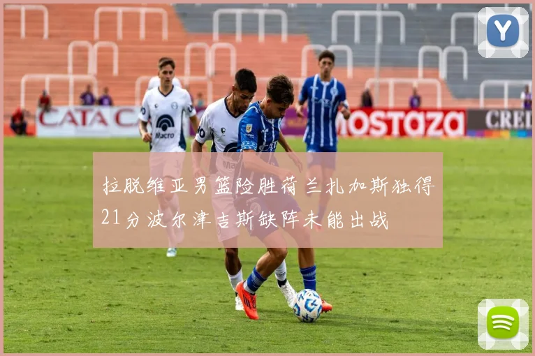 拉脱维亚男篮险胜荷兰扎加斯独得21分波尔津吉斯缺阵未能出战