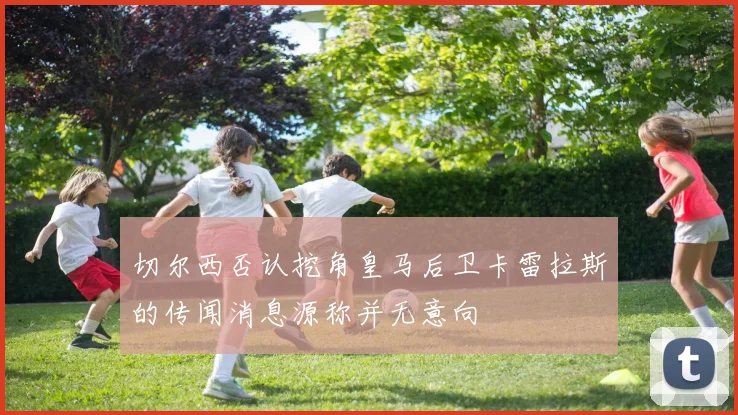 切尔西否认挖角皇马后卫卡雷拉斯的传闻消息源称并无意向