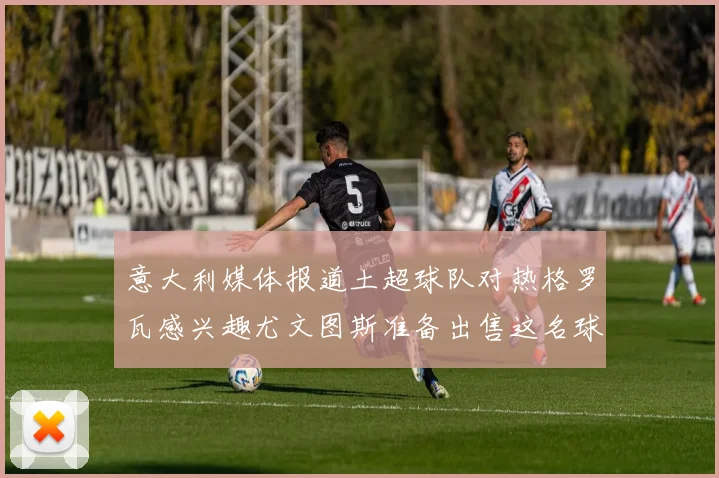 意大利媒体报道土超球队对热格罗瓦感兴趣尤文图斯准备出售这名球员