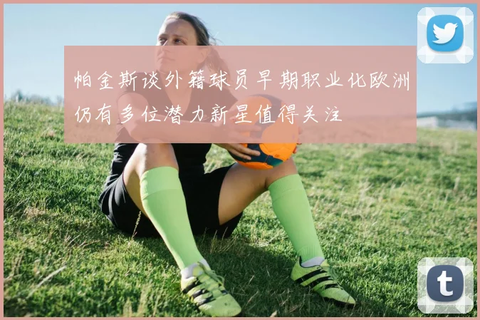 帕金斯谈外籍球员早期职业化欧洲仍有多位潜力新星值得关注